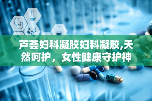 芦荟妇科凝胶妇科凝胶,天然呵护，女性健康守护神
