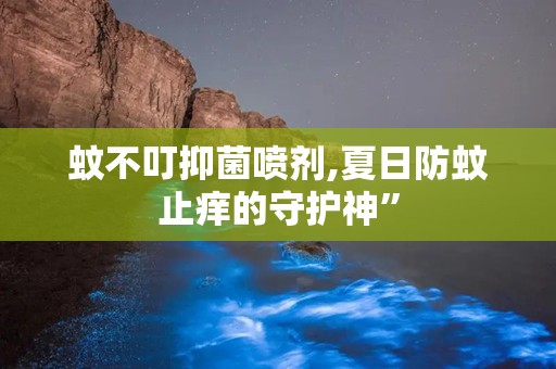 蚊不叮抑菌喷剂,夏日防蚊止痒的守护神”