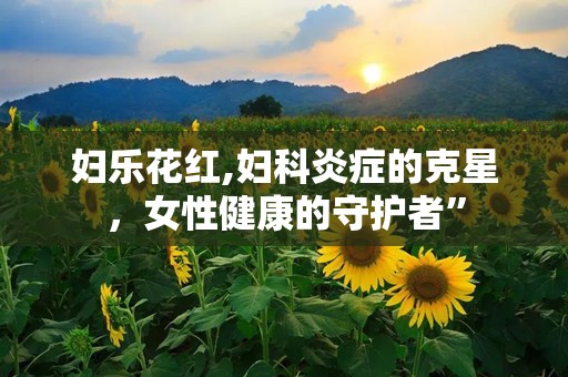 妇乐花红,妇科炎症的克星，女性健康的守护者”