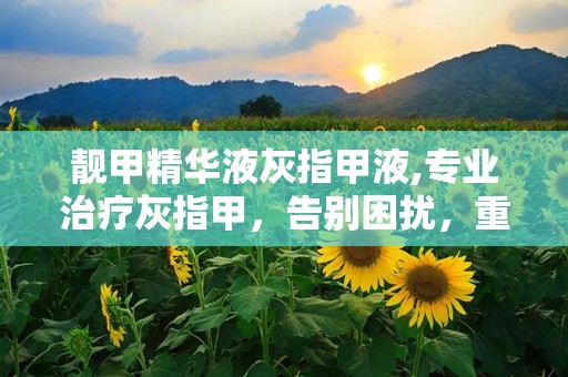 靓甲精华液灰指甲液,专业治疗灰指甲，告别困扰，重拾健康指甲”