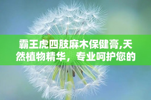 霸王虎四肢麻木保健膏,天然植物精华，专业呵护您的健康”