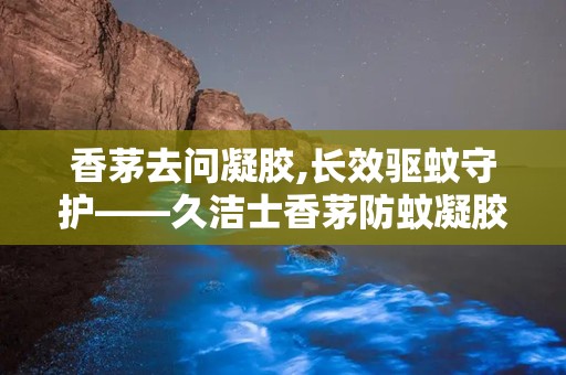 香茅去问凝胶,长效驱蚊守护——久洁士香茅防蚊凝胶评测与推荐”