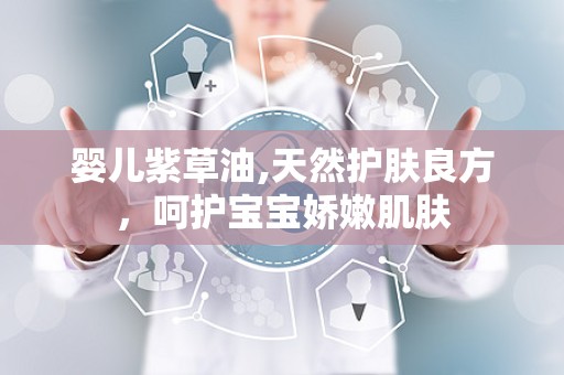 婴儿紫草油,天然护肤良方，呵护宝宝娇嫩肌肤