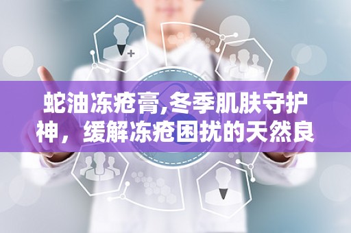 蛇油冻疮膏,冬季肌肤守护神，缓解冻疮困扰的天然良方