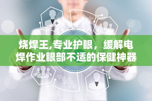 烧焊王,专业护眼，缓解电焊作业眼部不适的保健神器