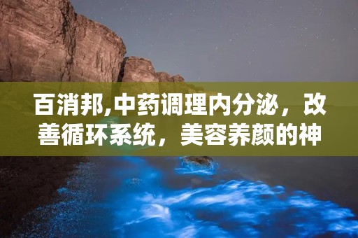 百消邦,中药调理内分泌，改善循环系统，美容养颜的神奇功效”