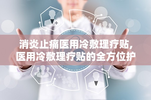 消炎止痛医用冷敷理疗贴,医用冷敷理疗贴的全方位护理体验