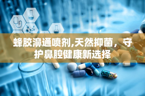 蜂胶濞通喷剂,天然抑菌，守护鼻腔健康新选择