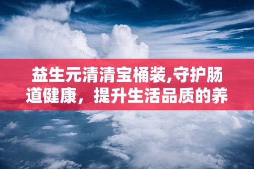 益生元清清宝桶装,守护肠道健康，提升生活品质的养生佳品