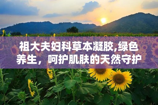 祖大夫妇科草本凝胶,绿色养生，呵护肌肤的天然守护者