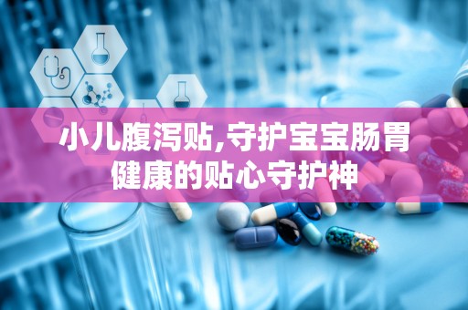 小儿腹泻贴,守护宝宝肠胃健康的贴心守护神