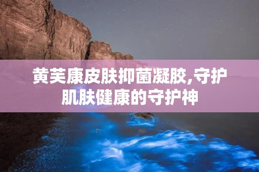 黄芙康皮肤抑菌凝胶,守护肌肤健康的守护神