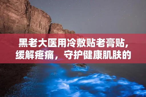 黑老大医用冷敷贴老膏贴,缓解疼痛，守护健康肌肤的守护神