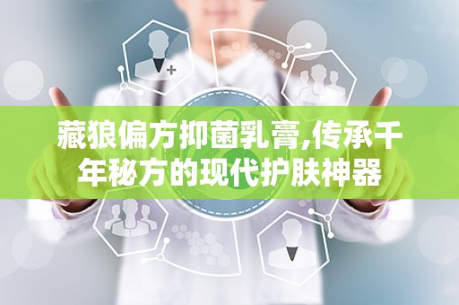藏狼偏方抑菌乳膏,传承千年秘方的现代护肤神器