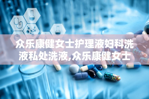 众乐康健女士护理液妇科洗液私处洗液,众乐康健女士护理液——专业妇科洗液新选择