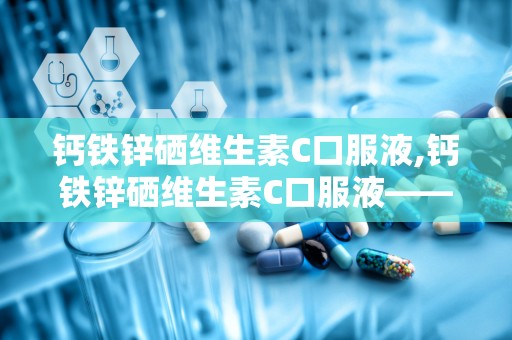 钙铁锌硒维生素C口服液,钙铁锌硒维生素C口服液——您的健康伴侣