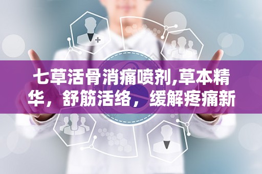 七草活骨消痛喷剂,草本精华，舒筋活络，缓解疼痛新选择