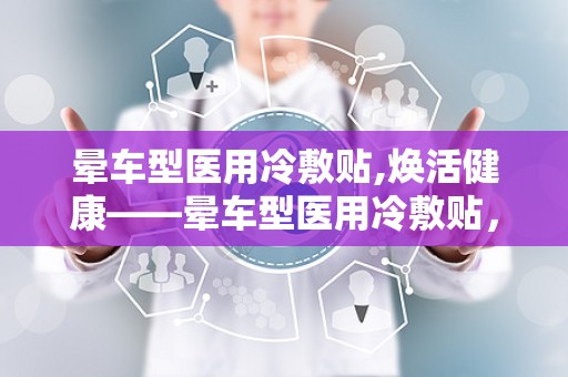 晕车型医用冷敷贴,焕活健康——晕车型医用冷敷贴，您的随身冷疗专家