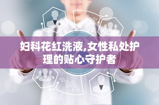 妇科花红洗液,女性私处护理的贴心守护者