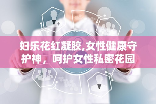 妇乐花红凝胶,女性健康守护神，呵护女性私密花园