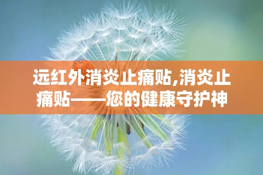 远红外消炎止痛贴,消炎止痛贴——您的健康守护神