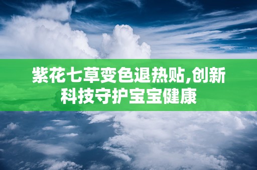 紫花七草变色退热贴,创新科技守护宝宝健康