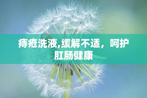 痔疮洗液,缓解不适，呵护肛肠健康