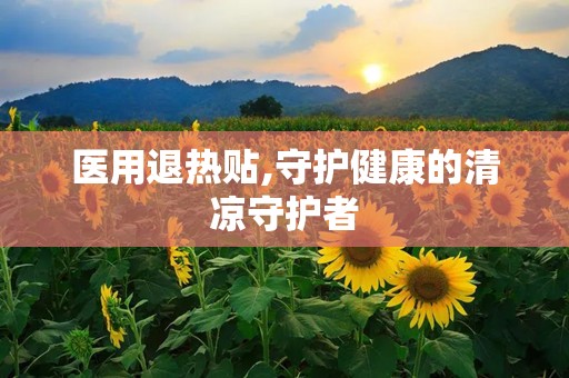 医用退热贴,守护健康的清凉守护者