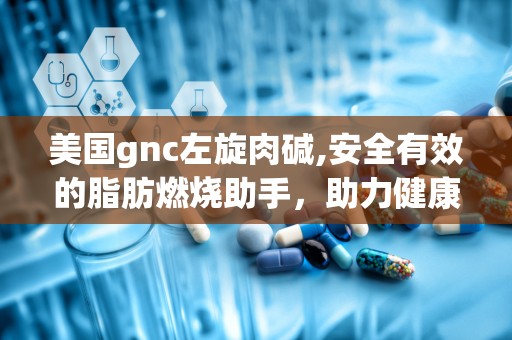 美国gnc左旋肉碱,安全有效的脂肪燃烧助手，助力健康减肥之旅”