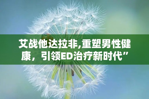 艾战他达拉非,重塑男性健康，引领ED治疗新时代”