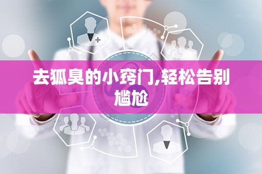 去狐臭的小窍门,轻松告别尴尬
