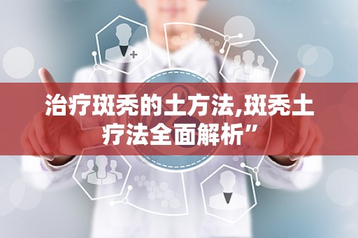 治疗斑秃的土方法,斑秃土疗法全面解析”
