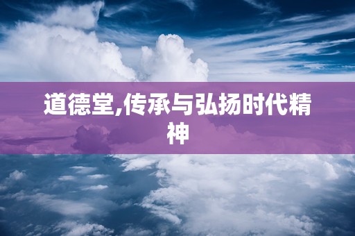 道德堂,传承与弘扬时代精神