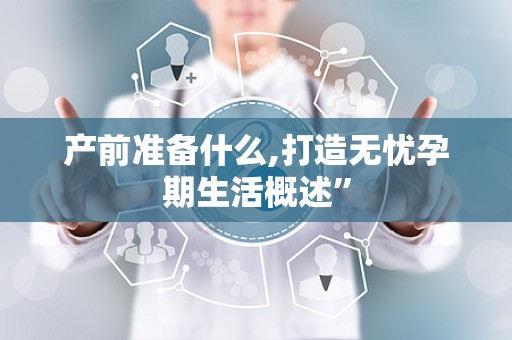 产前准备什么,打造无忧孕期生活概述”