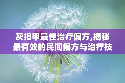 灰指甲最佳治疗偏方,揭秘最有效的民间偏方与治疗技巧”