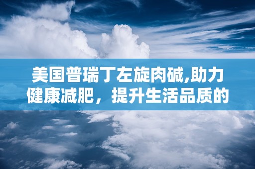 美国普瑞丁左旋肉碱,助力健康减肥，提升生活品质的天然营养补充剂”