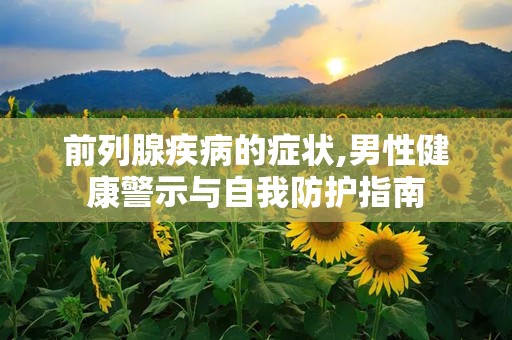 前列腺疾病的症状,男性健康警示与自我防护指南