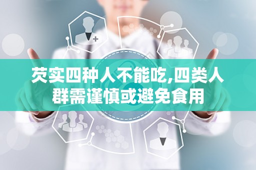 芡实四种人不能吃,四类人群需谨慎或避免食用