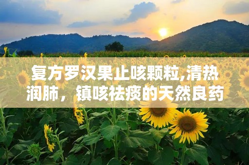 复方罗汉果止咳颗粒,清热润肺，镇咳祛痰的天然良药”