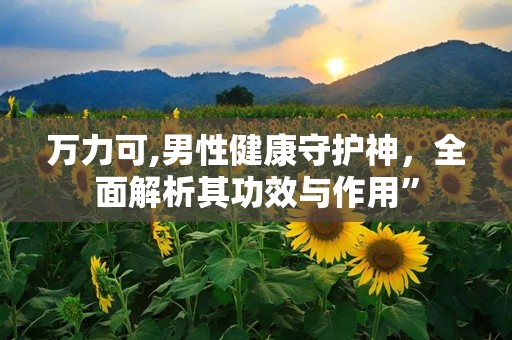 万力可,男性健康守护神，全面解析其功效与作用”