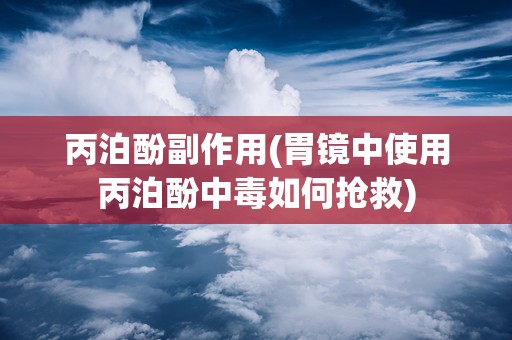 丙泊酚副作用(胃镜中使用丙泊酚中毒如何抢救)