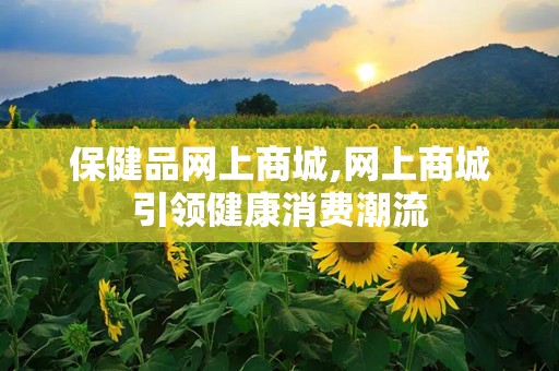 保健品网上商城,网上商城引领健康消费潮流