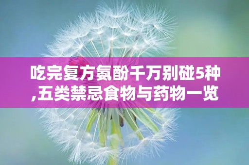 吃完复方氨酚千万别碰5种,五类禁忌食物与药物一览”