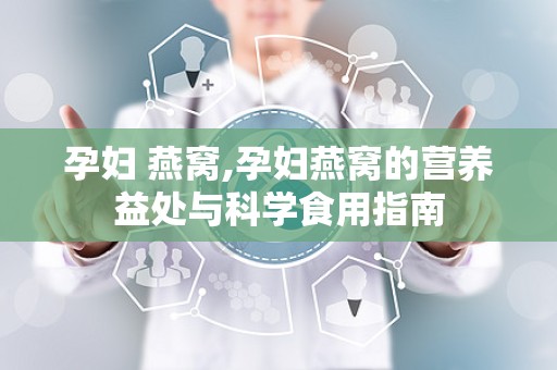 孕妇 燕窝,孕妇燕窝的营养益处与科学食用指南