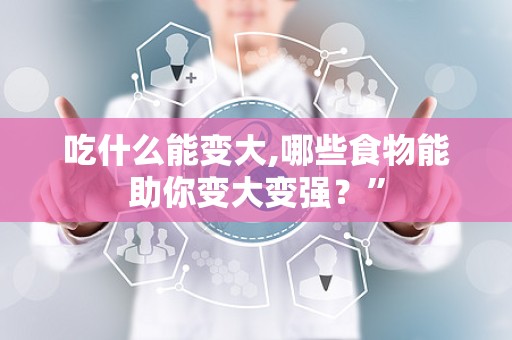 吃什么能变大,哪些食物能助你变大变强？”