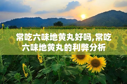 常吃六味地黄丸好吗,常吃六味地黄丸的利弊分析