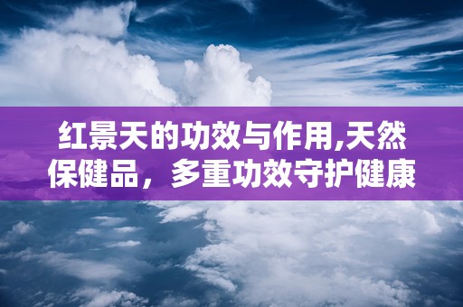 红景天的功效与作用,天然保健品，多重功效守护健康