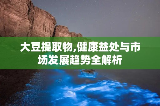 大豆提取物,健康益处与市场发展趋势全解析