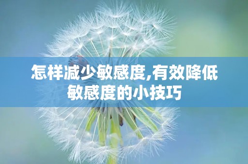 怎样减少敏感度,有效降低敏感度的小技巧