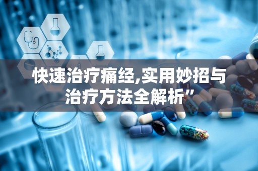 快速治疗痛经,实用妙招与治疗方法全解析”